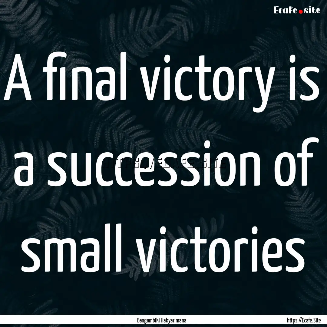 A final victory is a succession of small.... : Quote by Bangambiki Habyarimana