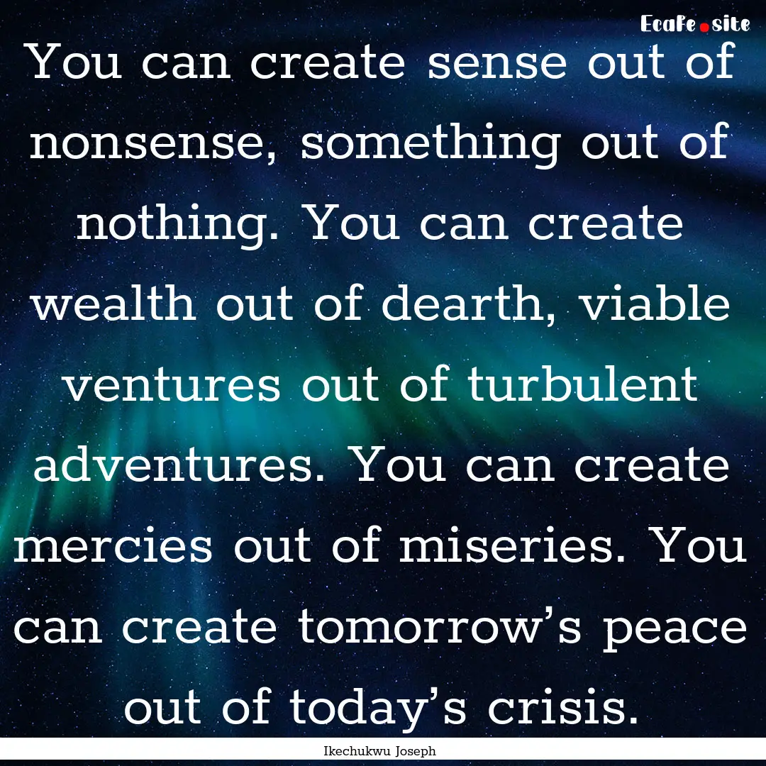 You can create sense out of nonsense, something.... : Quote by Ikechukwu Joseph