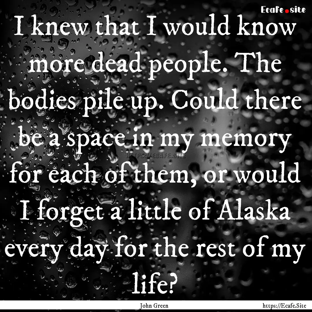 I knew that I would know more dead people..... : Quote by John Green