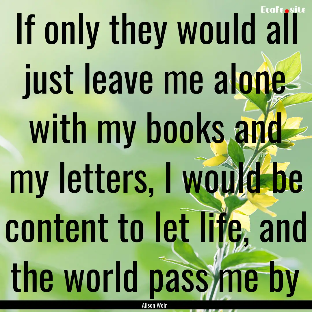 If only they would all just leave me alone.... : Quote by Alison Weir