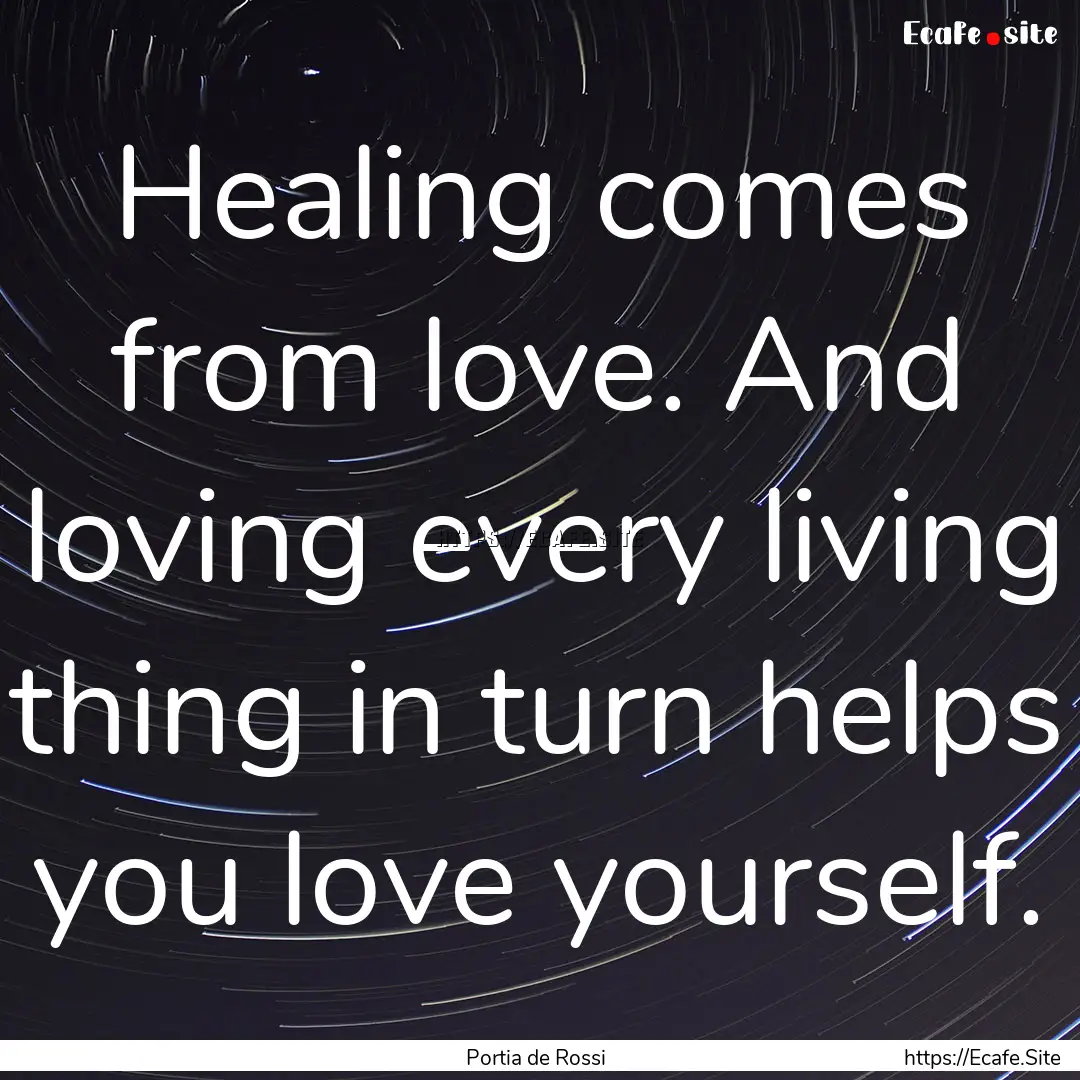 Healing comes from love. And loving every.... : Quote by Portia de Rossi