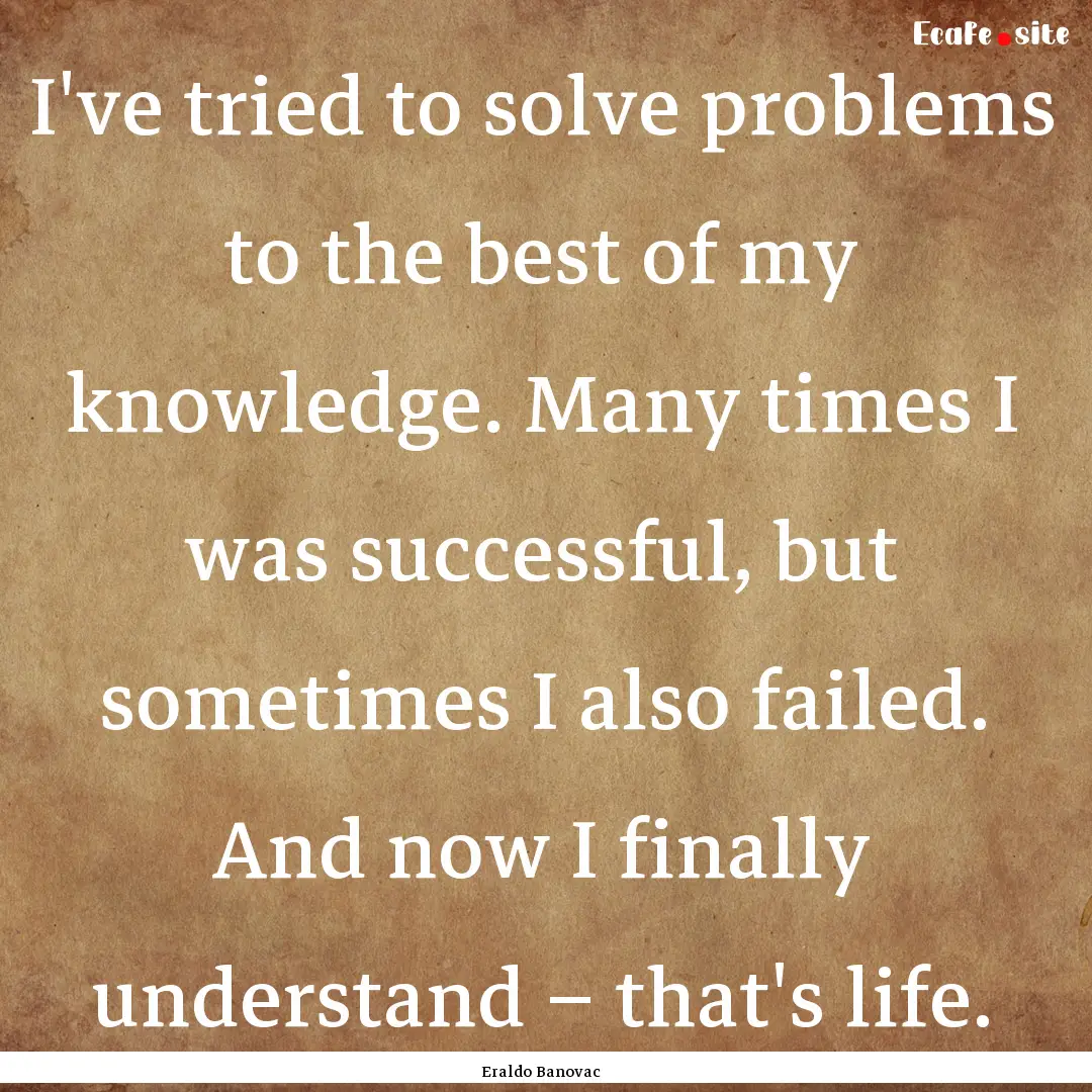 I've tried to solve problems to the best.... : Quote by Eraldo Banovac