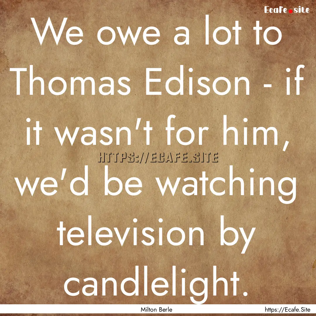 We owe a lot to Thomas Edison - if it wasn't.... : Quote by Milton Berle