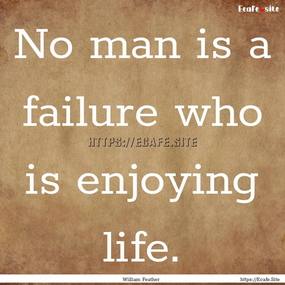 No man is a failure who is enjoying life..... : Quote by William Feather