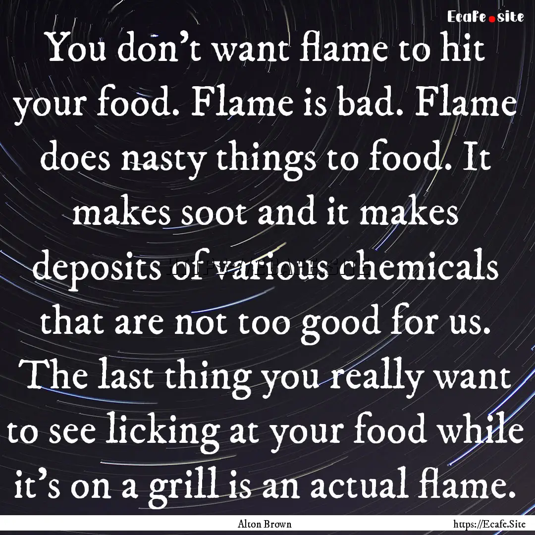 You don't want flame to hit your food. Flame.... : Quote by Alton Brown