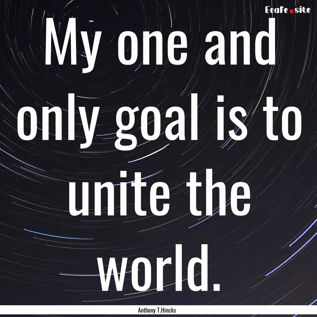 My one and only goal is to unite the world..... : Quote by Anthony T.Hincks