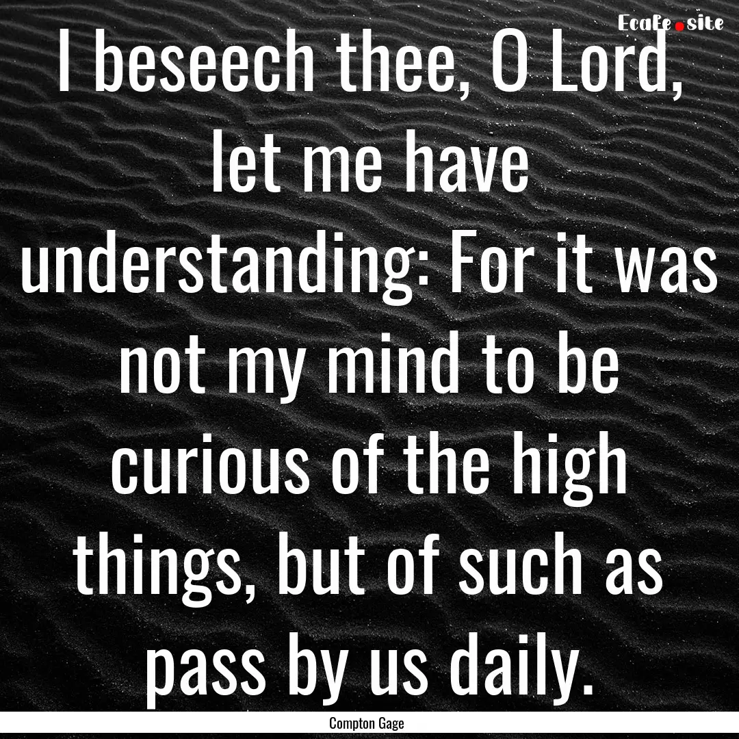 I beseech thee, O Lord, let me have understanding:.... : Quote by Compton Gage