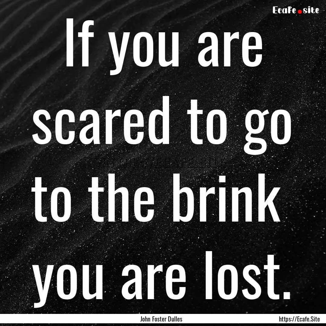 If you are scared to go to the brink you.... : Quote by John Foster Dulles