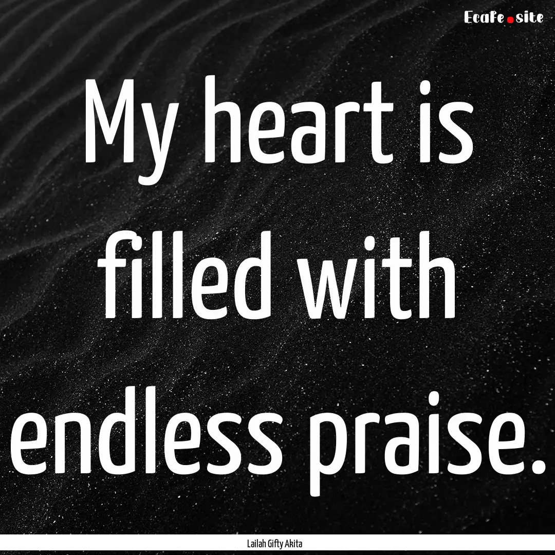 My heart is filled with endless praise. : Quote by Lailah Gifty Akita