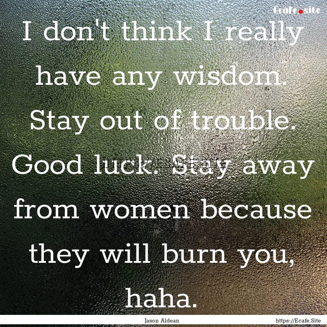 I don't think I really have any wisdom. Stay.... : Quote by Jason Aldean