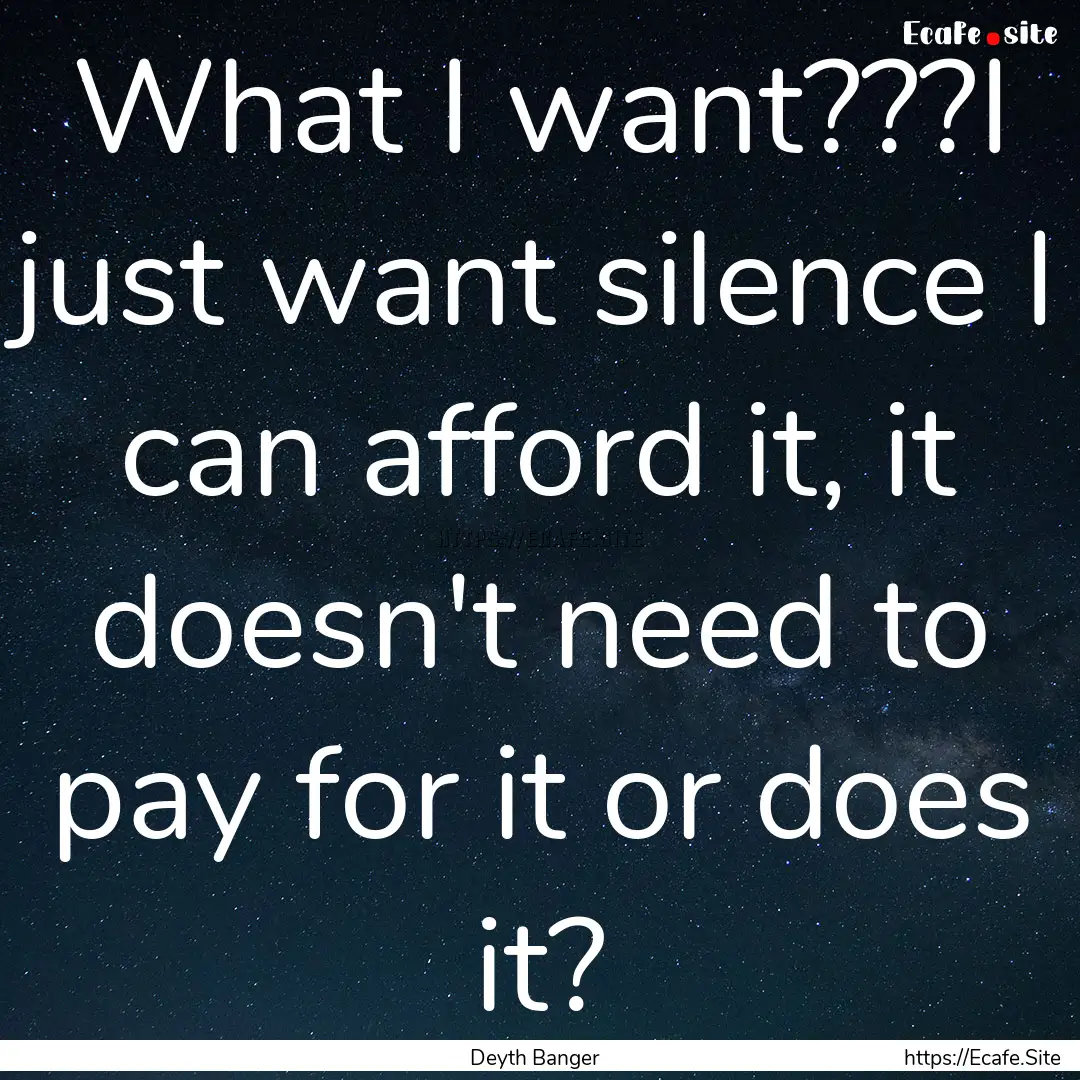 What I want???I just want silence I can afford.... : Quote by Deyth Banger