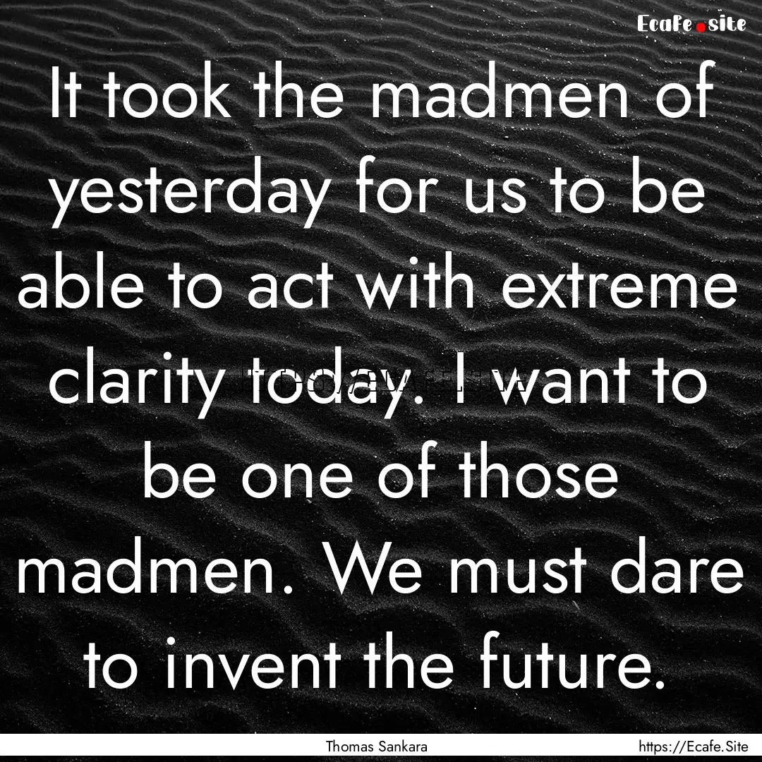 It took the madmen of yesterday for us to.... : Quote by Thomas Sankara