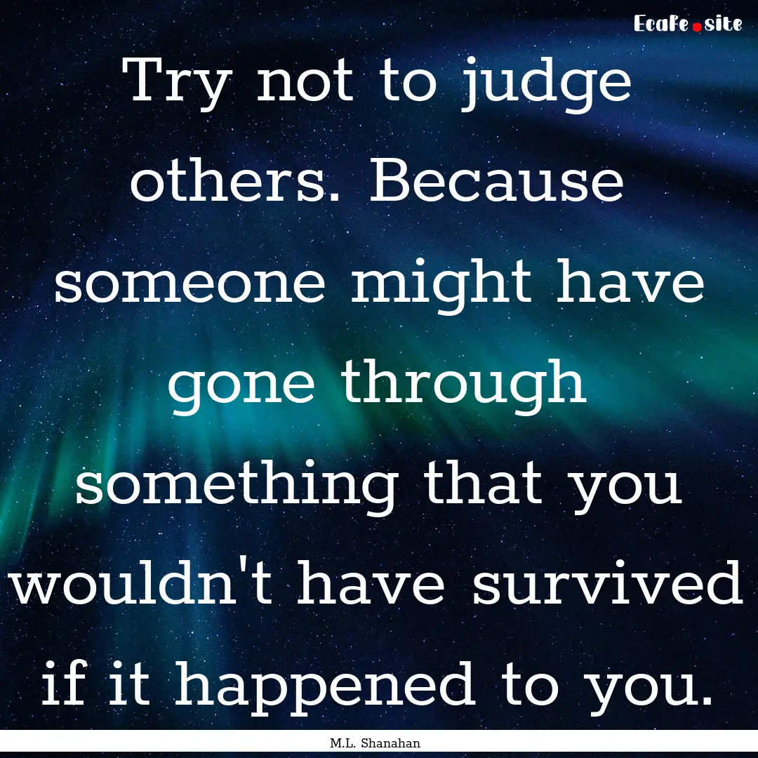 Try not to judge others. Because someone.... : Quote by M.L. Shanahan