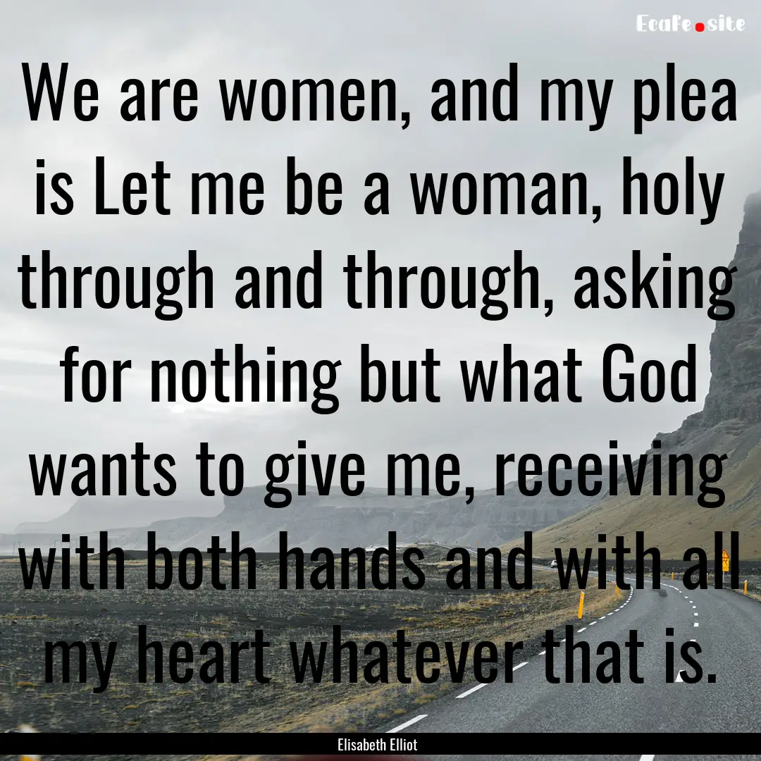 We are women, and my plea is Let me be a.... : Quote by Elisabeth Elliot