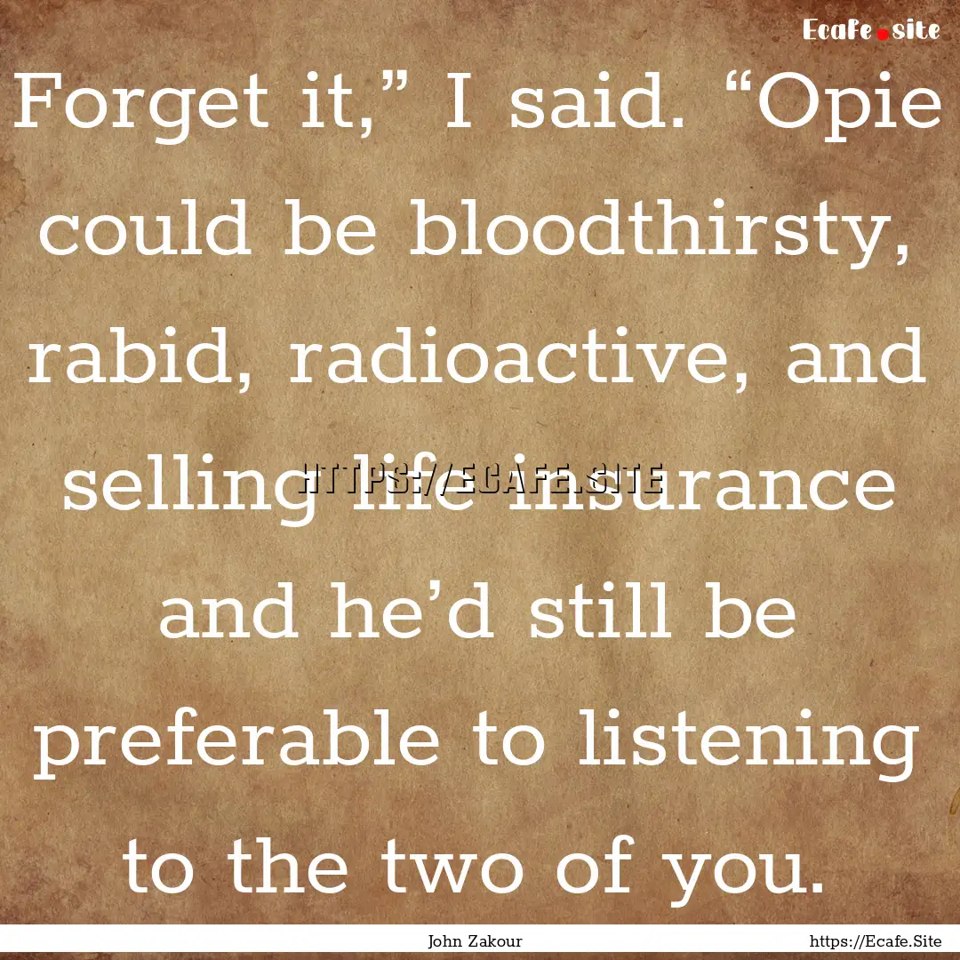 Forget it,” I said. “Opie could be bloodthirsty,.... : Quote by John Zakour