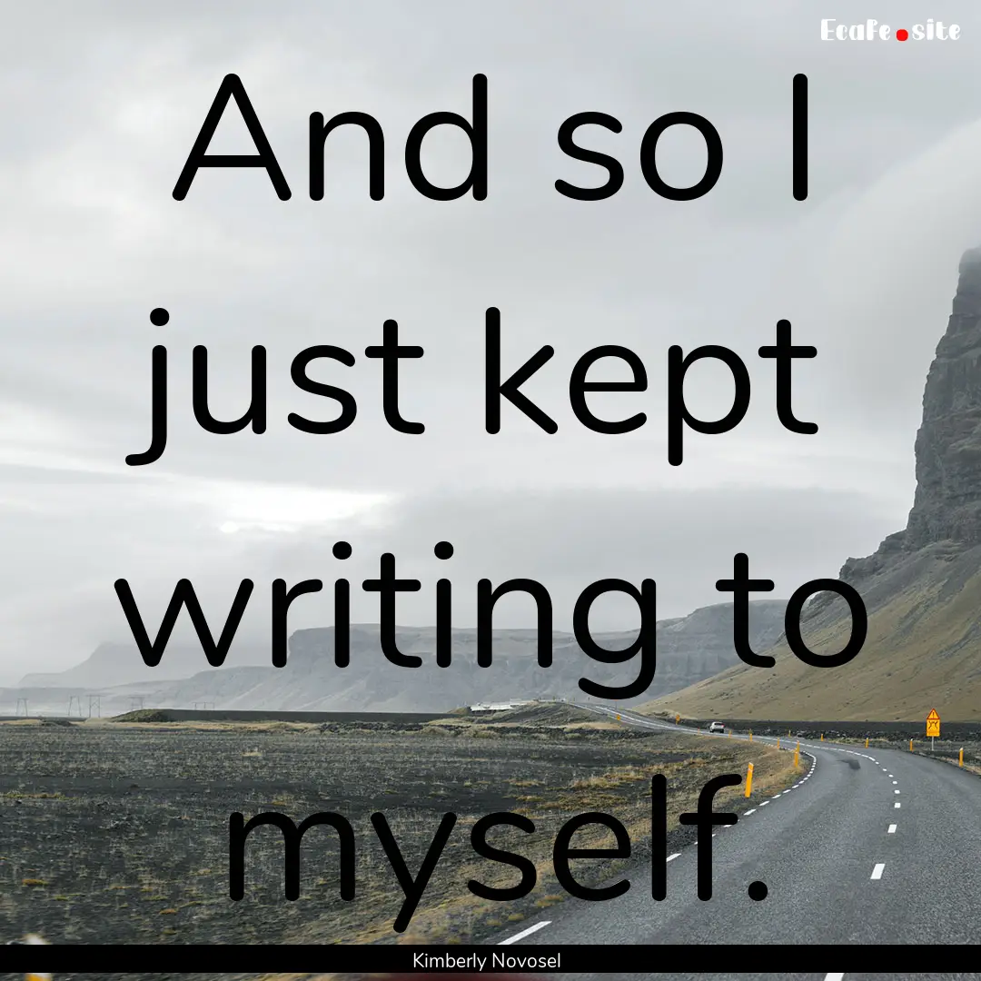 And so I just kept writing to myself. : Quote by Kimberly Novosel