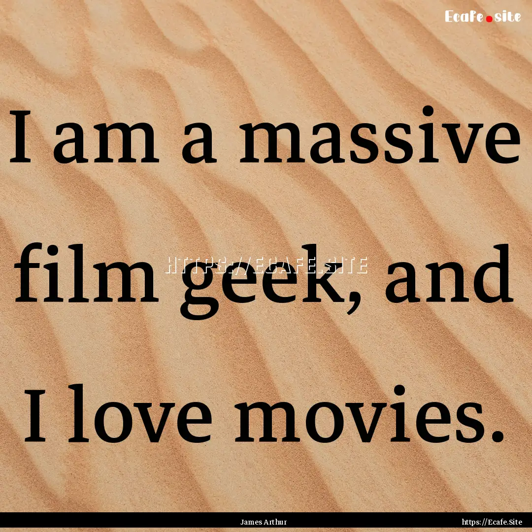 I am a massive film geek, and I love movies..... : Quote by James Arthur