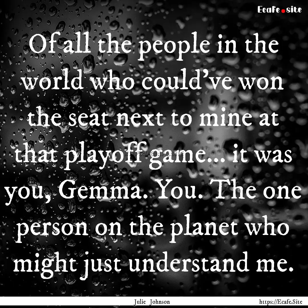 Of all the people in the world who could've.... : Quote by Julie Johnson