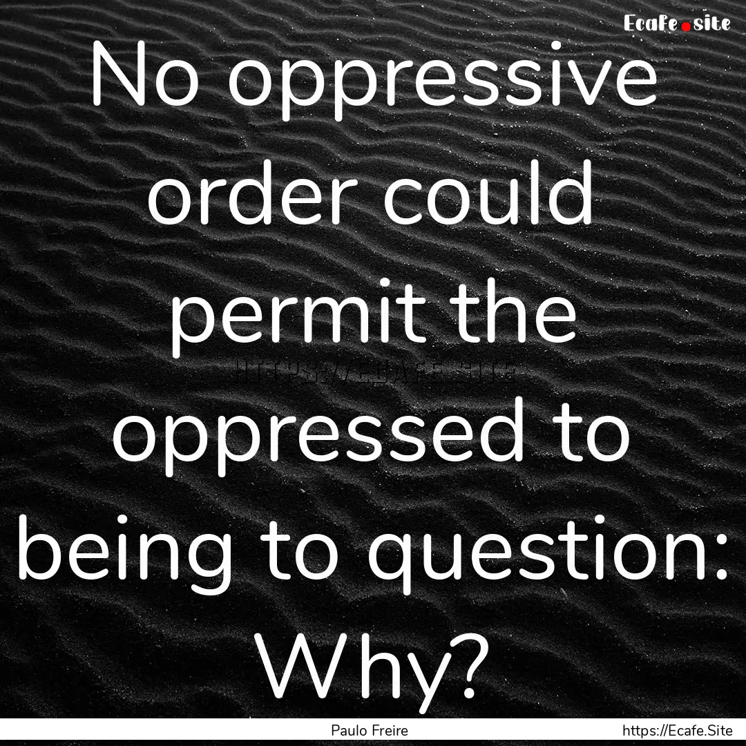 No oppressive order could permit the oppressed.... : Quote by Paulo Freire