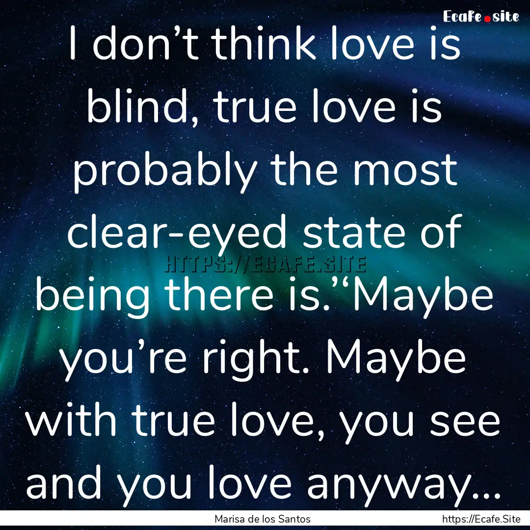 I don’t think love is blind, true love.... : Quote by Marisa de los Santos