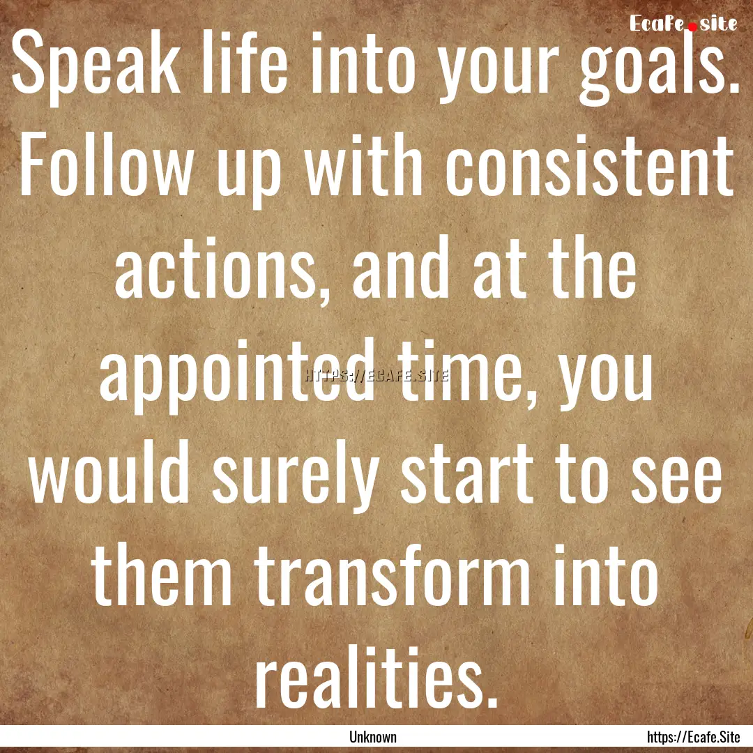 Speak life into your goals. Follow up with.... : Quote by Unknown