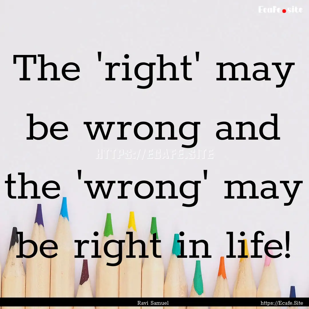 The 'right' may be wrong and the 'wrong'.... : Quote by Ravi Samuel