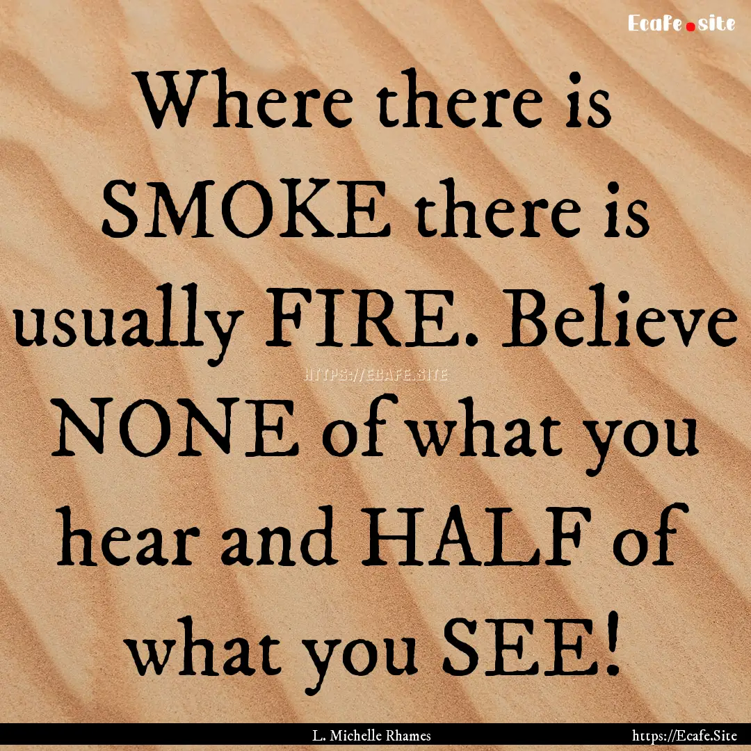 Where there is SMOKE there is usually FIRE..... : Quote by L. Michelle Rhames