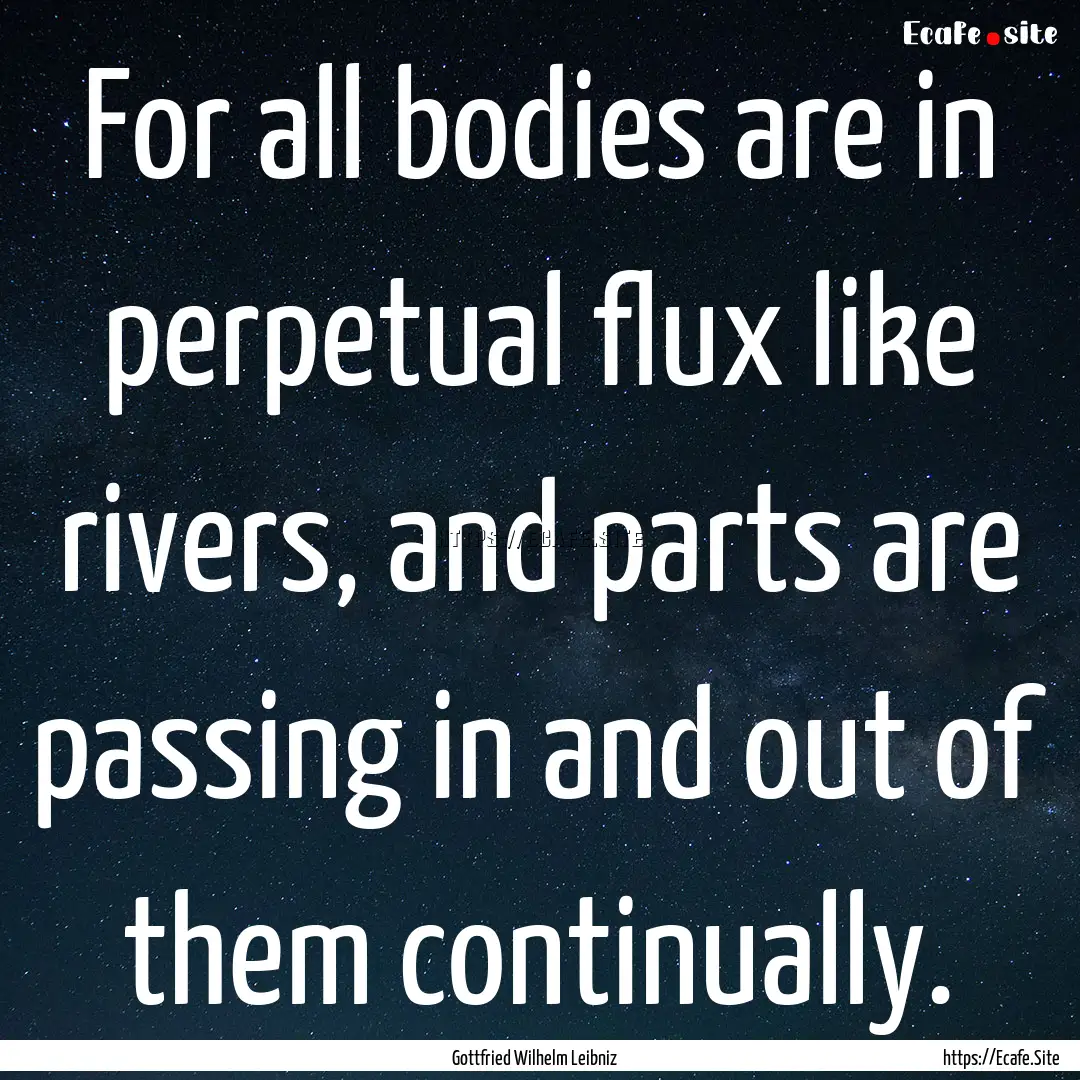 For all bodies are in perpetual flux like.... : Quote by Gottfried Wilhelm Leibniz