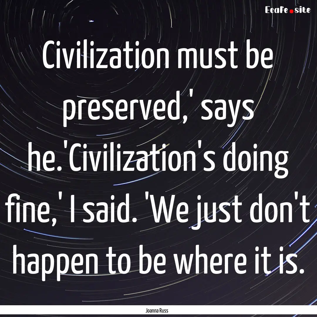 Civilization must be preserved,' says he.'Civilization's.... : Quote by Joanna Russ