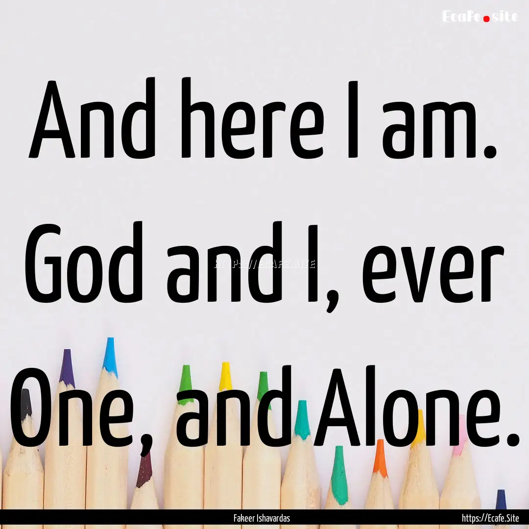 And here I am. God and I, ever One, and Alone..... : Quote by Fakeer Ishavardas