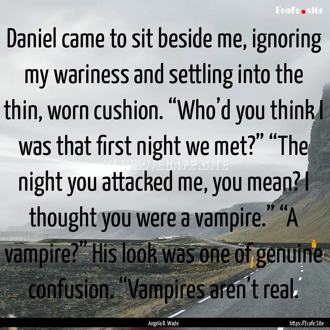 Daniel came to sit beside me, ignoring my.... : Quote by Angela B. Wade