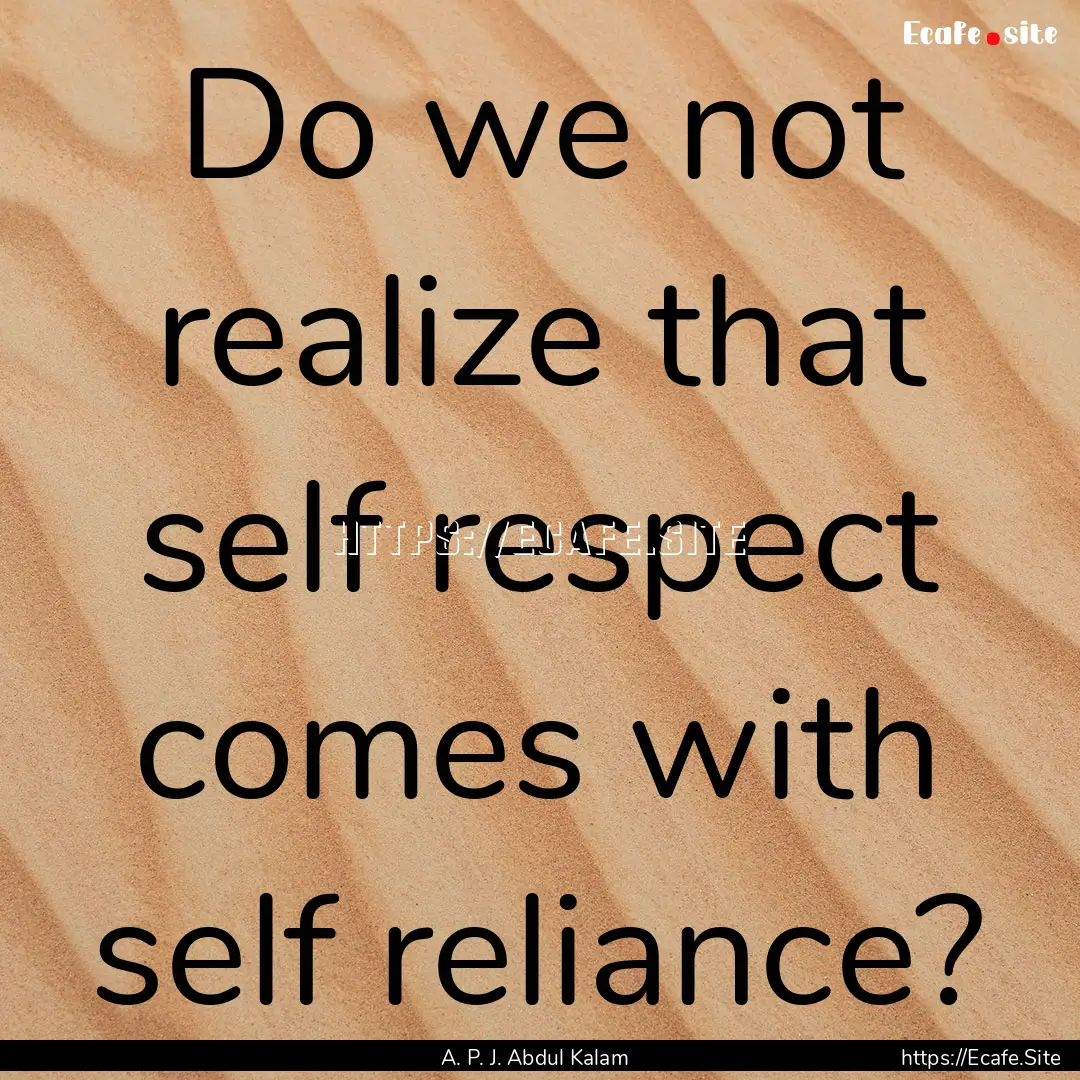 Do we not realize that self respect comes.... : Quote by A. P. J. Abdul Kalam