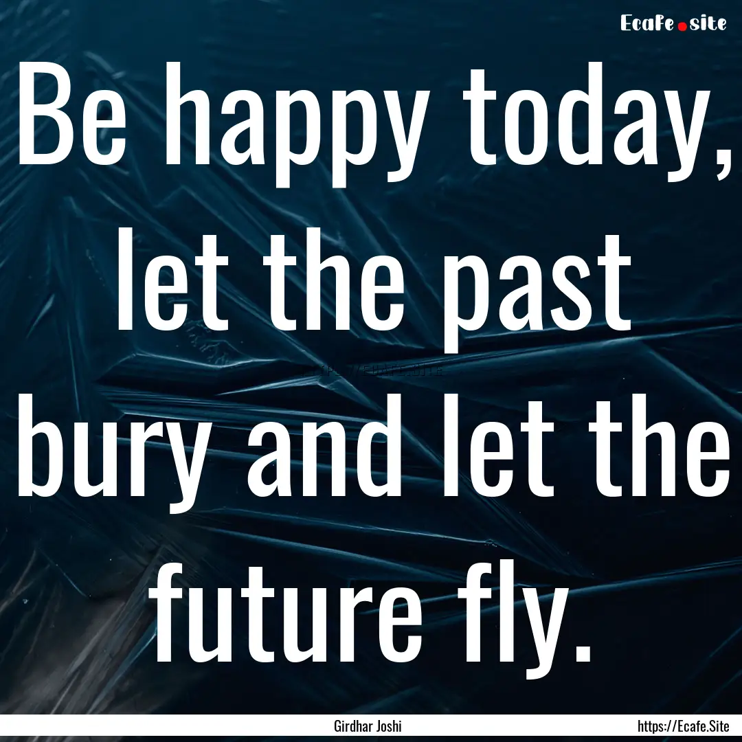 Be happy today, let the past bury and let.... : Quote by Girdhar Joshi