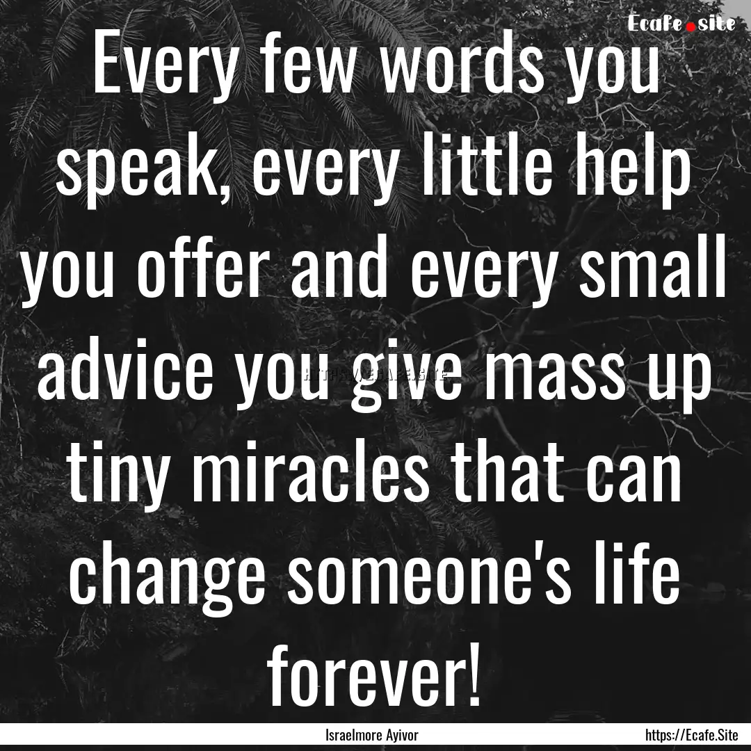 Every few words you speak, every little help.... : Quote by Israelmore Ayivor