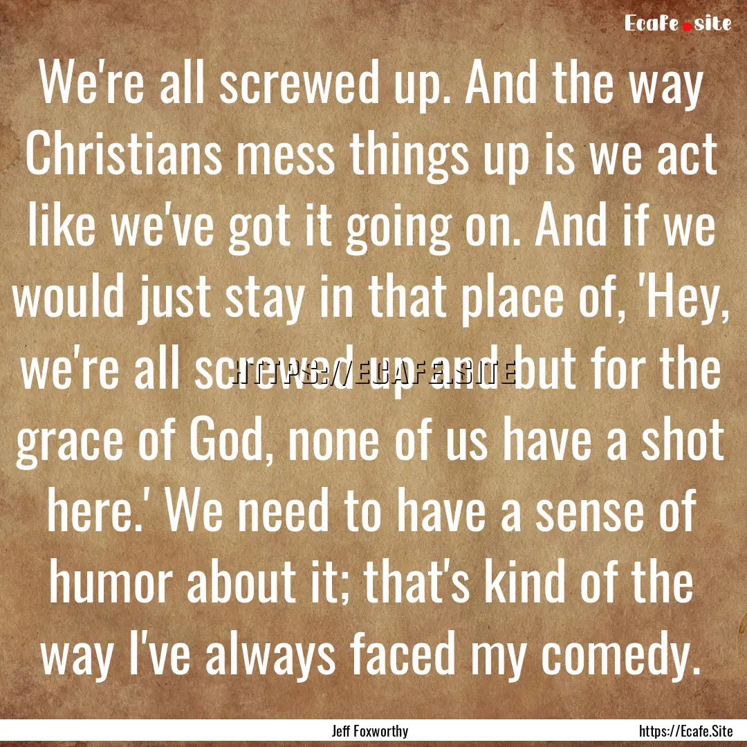 We're all screwed up. And the way Christians.... : Quote by Jeff Foxworthy