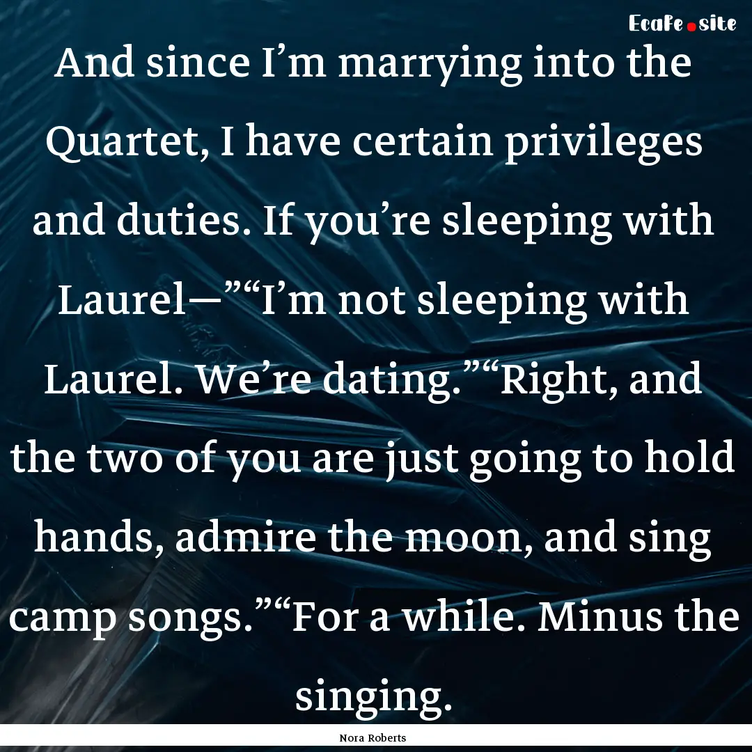 And since I’m marrying into the Quartet,.... : Quote by Nora Roberts