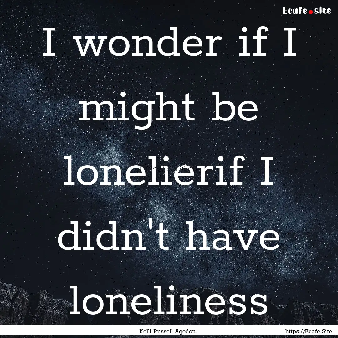 I wonder if I might be lonelierif I didn't.... : Quote by Kelli Russell Agodon