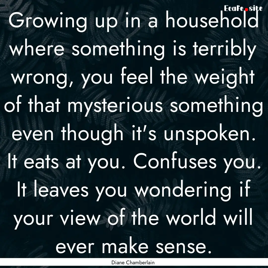 Growing up in a household where something.... : Quote by Diane Chamberlain