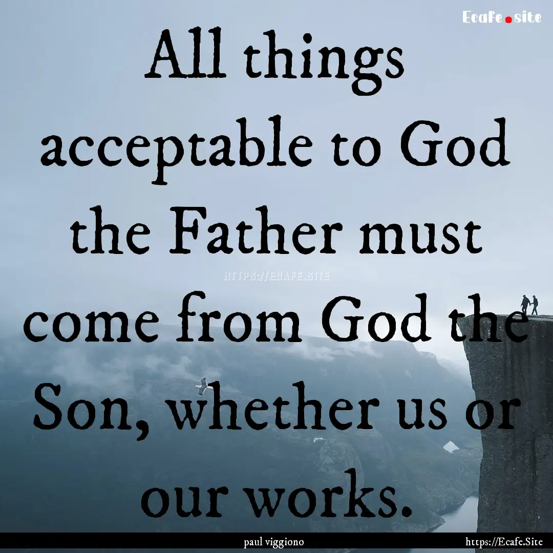 All things acceptable to God the Father must.... : Quote by paul viggiono