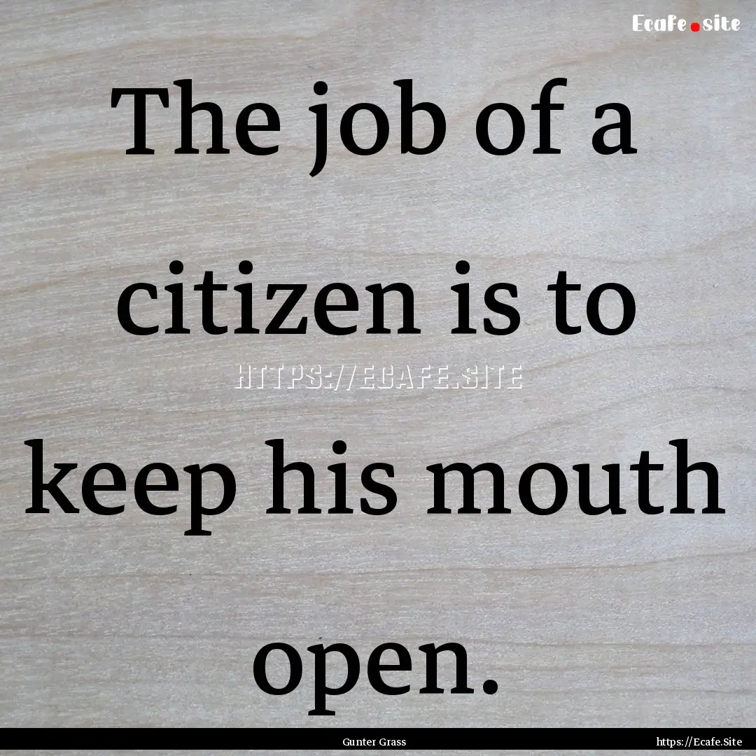 The job of a citizen is to keep his mouth.... : Quote by Gunter Grass