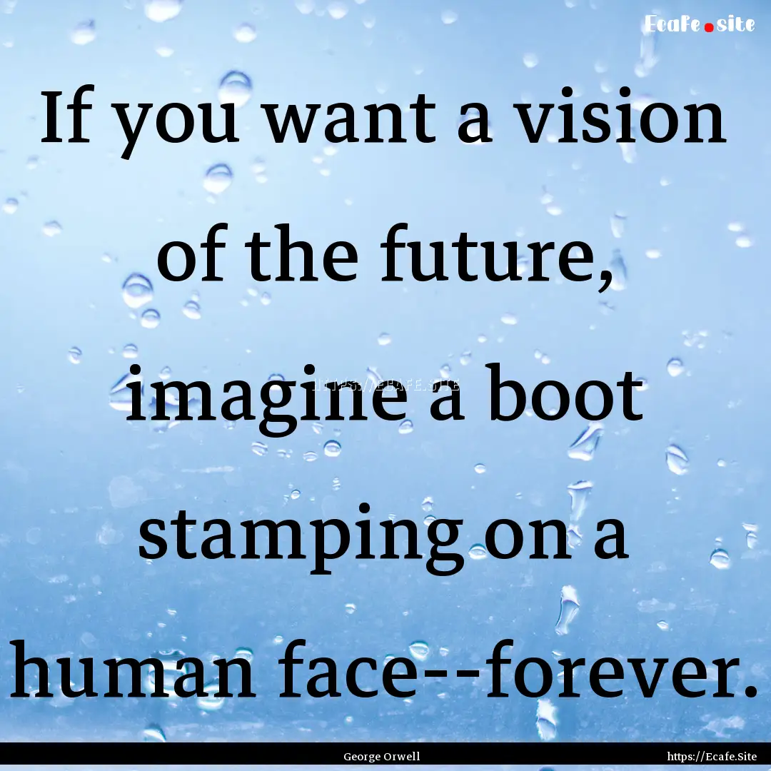 If you want a vision of the future, imagine.... : Quote by George Orwell