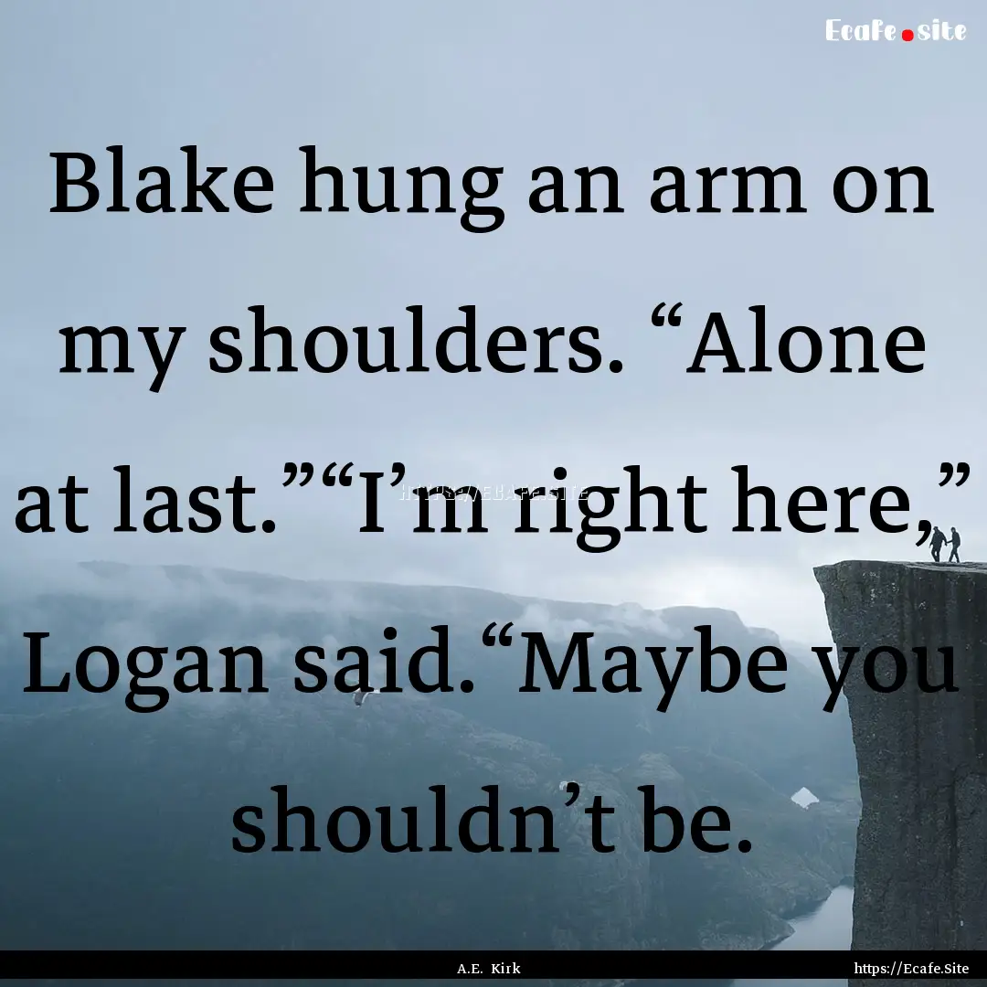 Blake hung an arm on my shoulders. “Alone.... : Quote by A.E. Kirk