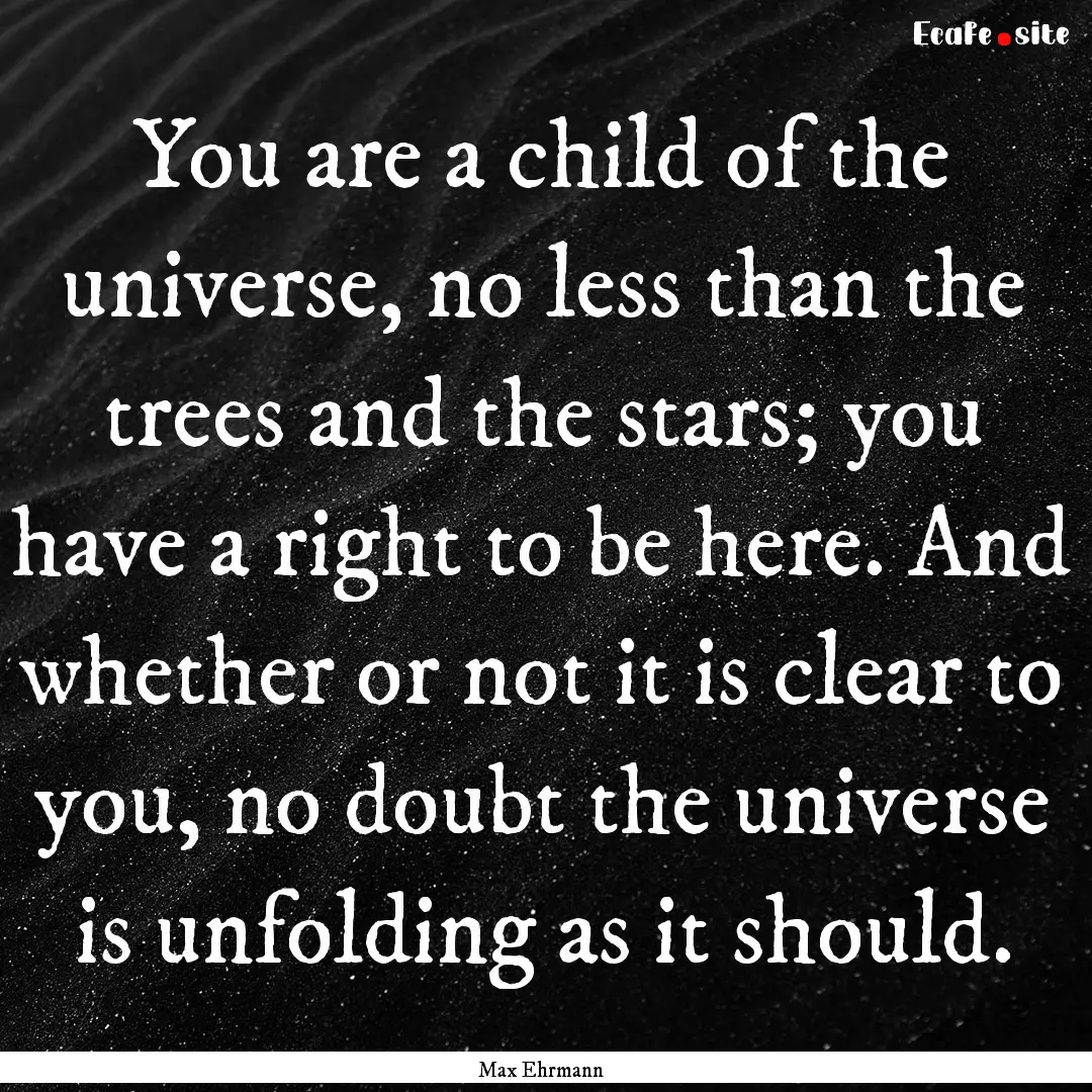 You are a child of the universe, no less.... : Quote by Max Ehrmann