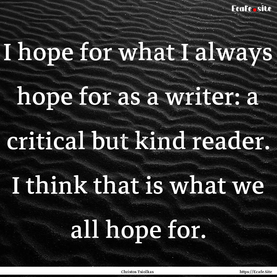 I hope for what I always hope for as a writer:.... : Quote by Christos Tsiolkas