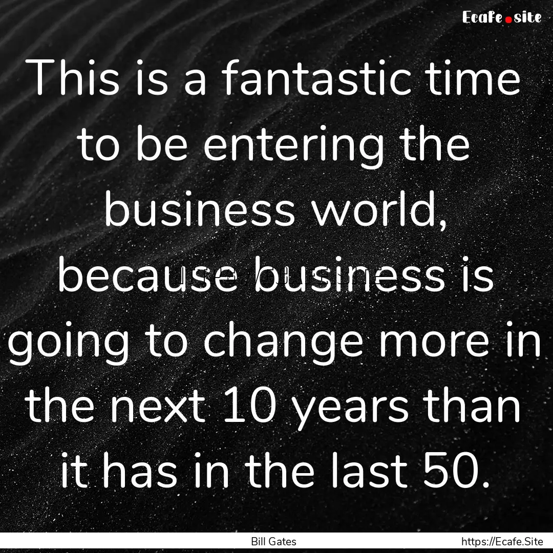 This is a fantastic time to be entering the.... : Quote by Bill Gates