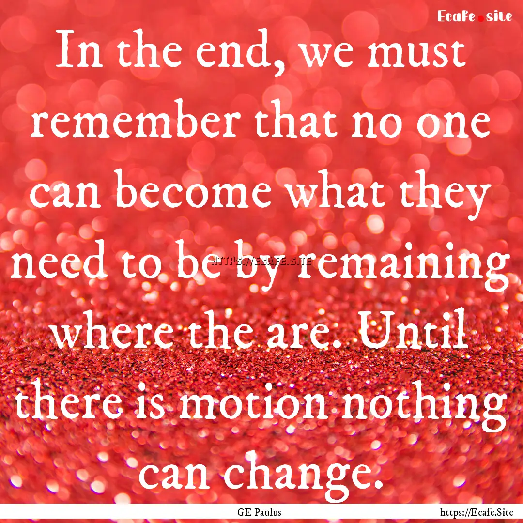 In the end, we must remember that no one.... : Quote by GE Paulus