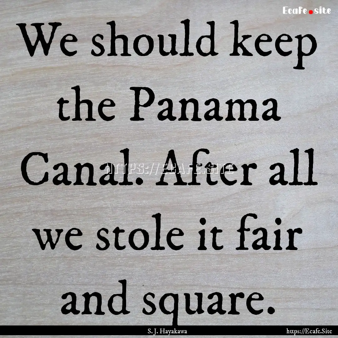 We should keep the Panama Canal. After all.... : Quote by S. J. Hayakawa