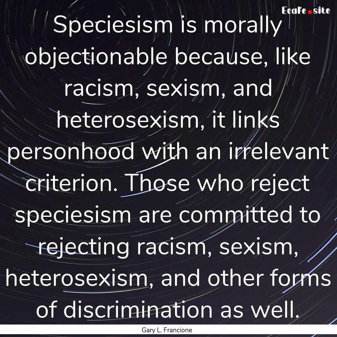 Speciesism is morally objectionable because,.... : Quote by Gary L. Francione