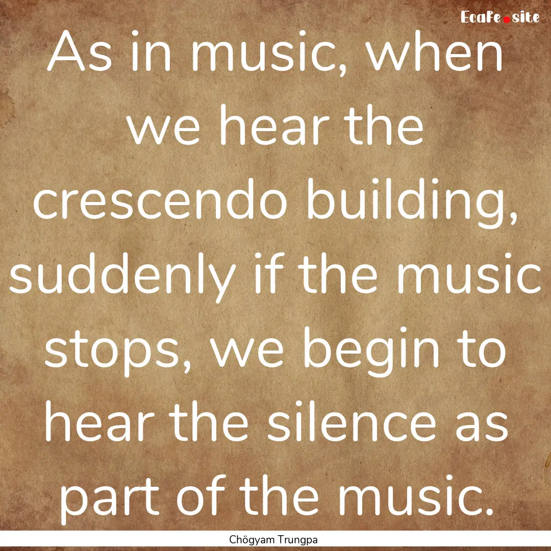 As in music, when we hear the crescendo building,.... : Quote by Chögyam Trungpa