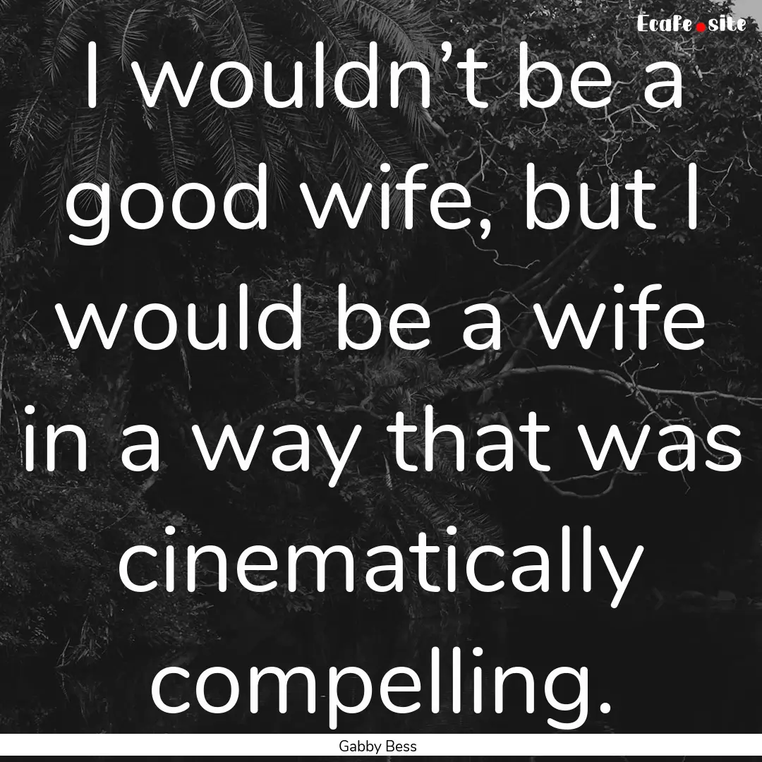 I wouldn’t be a good wife, but I would.... : Quote by Gabby Bess